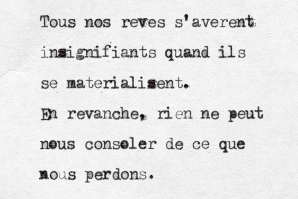 Tous nos reves s'averent insignifiants quand ils se materialisent. En revanche, rien ne peut nous consoler de ce que nous perdons.