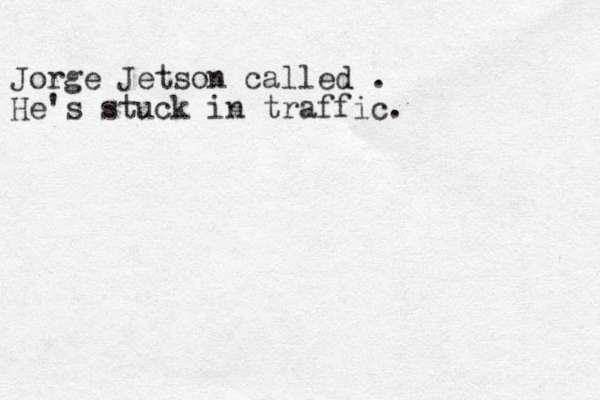 Jorge Jetson called . He's stuck in traffic. 