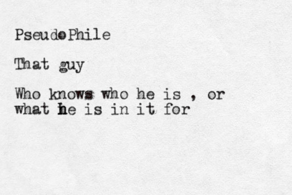 PseudoPhile That guy Who knows who he is , or what i h he is in it for