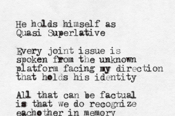 He holds himself as Quasi Superlative Every joint issue is spoken from the unknown platform facing my direction that holds his identity All that can be factual is that we do recognize eachother in memory 