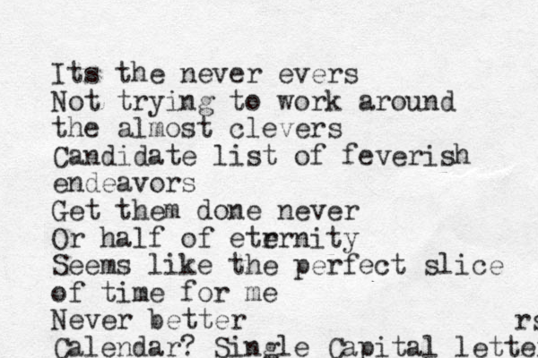 Its the never evers Not trying to work around the almost clevers Candidate list of feverish endeavors Get them done never Or half of etr ernity Seems like the perfect slice of time for me Never better Calendar? Single Capital letters rs 