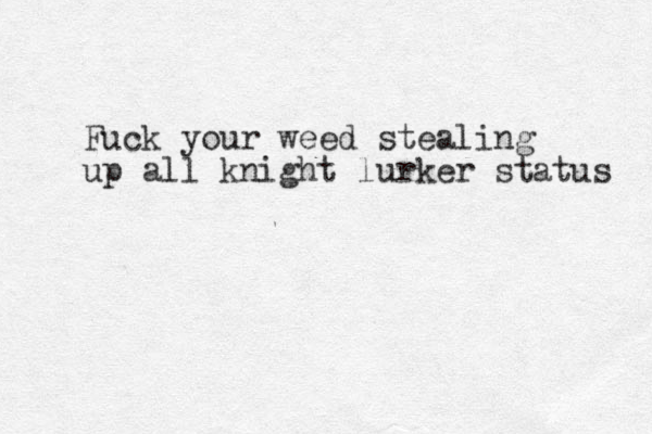 Fuck your weed stealing up all knight lurker status 