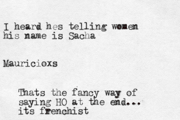 I heard hes telling women his name is Sacha Mauricioxs Thats the fancy way of saying HO at the end... its frenchist