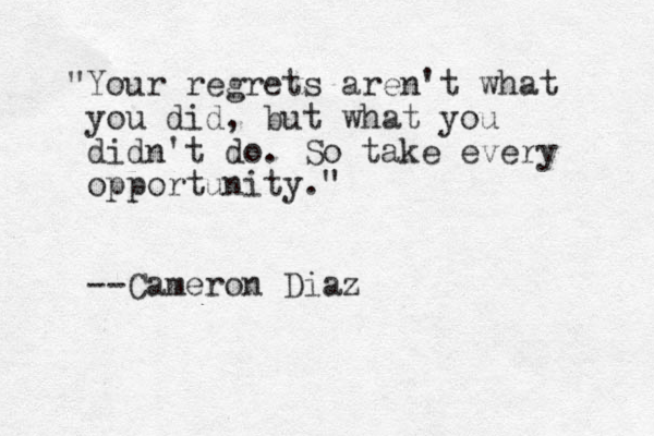 "Your regrets aren't what you did, but what you didn't do. So take every opportunity." --Cameron Diaz