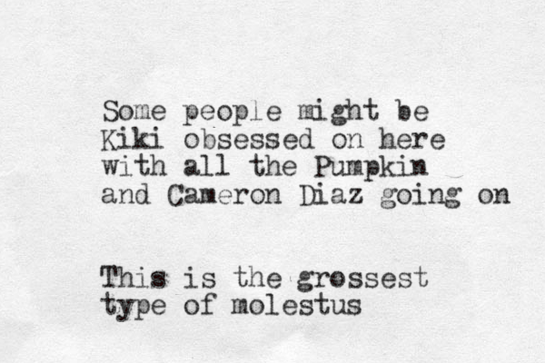 Some people might be Kiki obsessed on here with all the Pumpkin and Cameron Diaz going on This is the grossest type of molestus