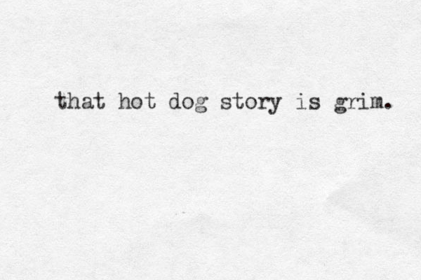 that hot dog story is grim. 