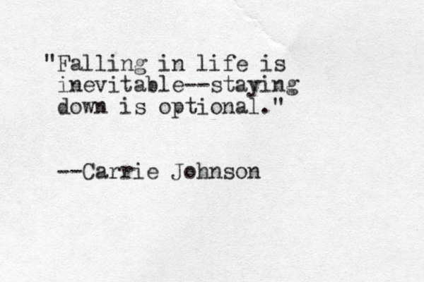 "Falling in life is inevitable--staying down is optional." --Carrie Johnson