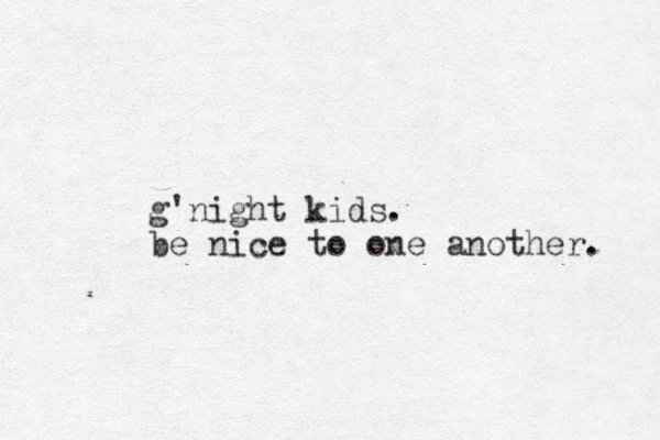 g'night kids. be nice to one another. 