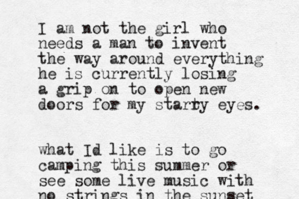 I am not the girl who needs a man to invent the way around everything he is currently losing a grip on to open new doors for my starty r eyes. what Id like is to go camping this summer or see some live music with no strings in the sunset 