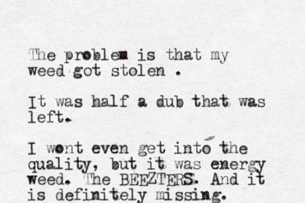 The problem is that my weed got stolen . It was half a dub that was left. I wont even get into the quality, but it was energy weed. The BEEZTERS. And it is definitely missing. 