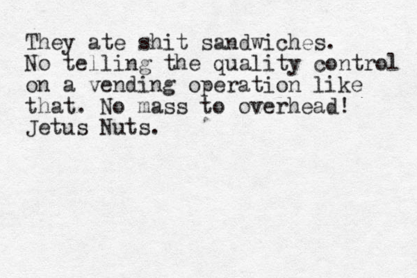 They ate shit sandwiches. No telling the quality control on a vending operation like that. No mass to overhead! Jetus Nuts. 