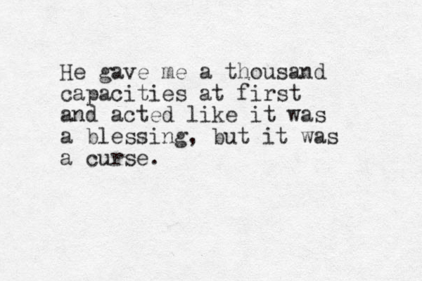 He gave me a thousand capacities at first and acted like it was a blessing, but it was a curse.