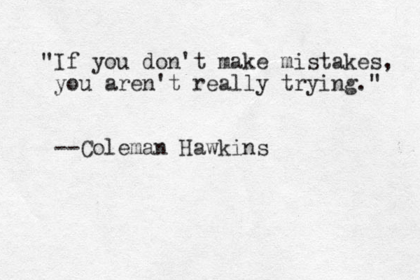 "If you don't make mistakes, you aren't really trying." --Coleman Hawkins