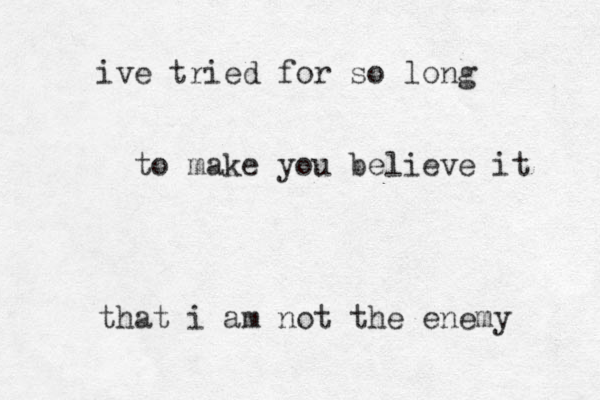 ive tried for so long to make you believe it that i am not the enemy 