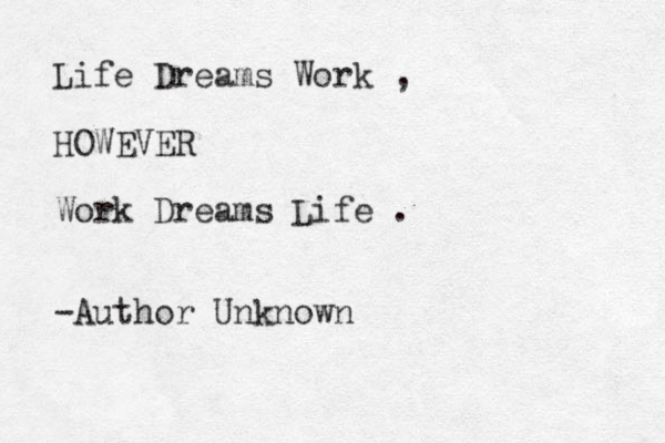 Life Dreams Work , HOWEVER Work Dreams Life . -Author Unknown