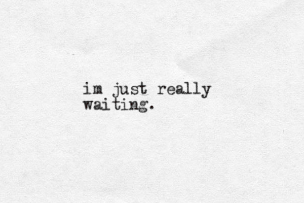 im just really waiting.