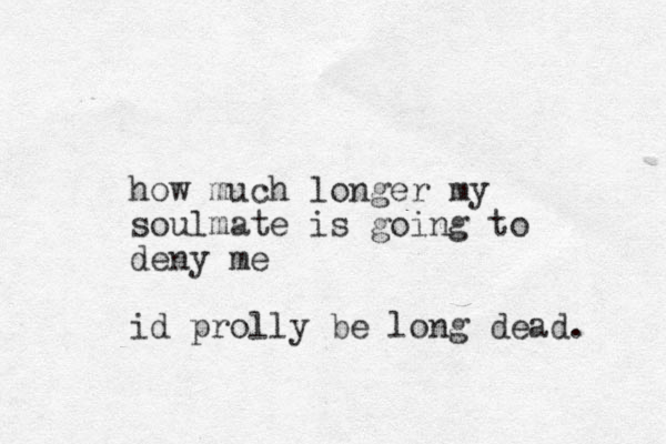 how much longer my soulmate is going to deny me id prolly be long dead. 