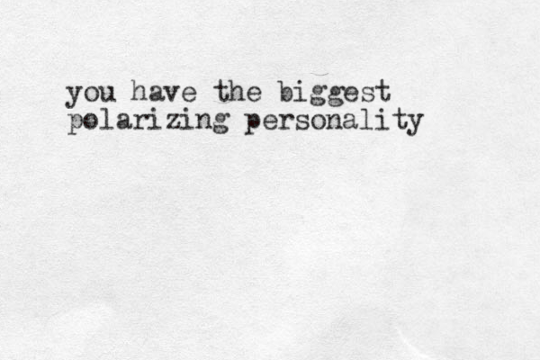 you have the biggest polarizing personality