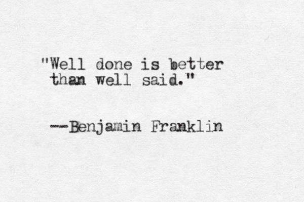 "Well done is better than well said." --Benjamin Franklin