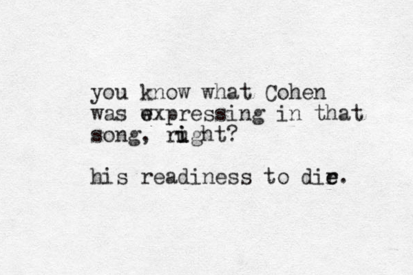 you know what Cohen was w e expressing in that song, rught? i i his readiness to dir e e. 