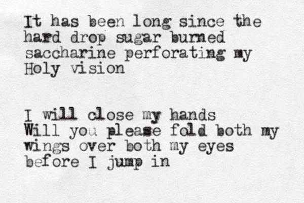 It has been long since the hard drop sugar burned saccharine perforating my Holy vision I will close my hands Will you please fold both my wings over both my eyes before I jump in