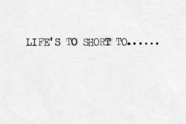 LIFE'S TO SHORT TO...... 