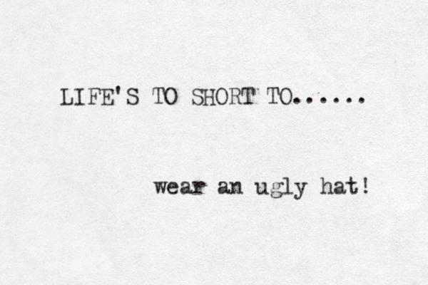 LIFE'S TO SHORT TO...... wear an ugly hat! 