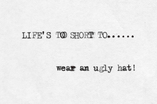 LIFE'S TO SHORT TO...... wear an ugly hat! O 