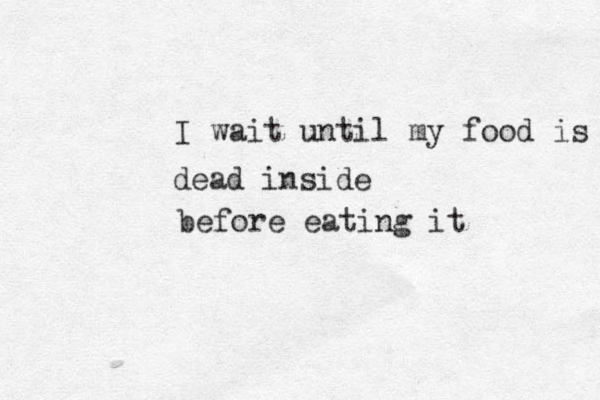dead inside I wait until my food is before eating it 