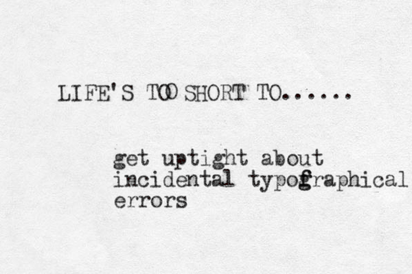 LIFE'S TO SHORT TO...... O get uptight about incidental typof f g graphical errors