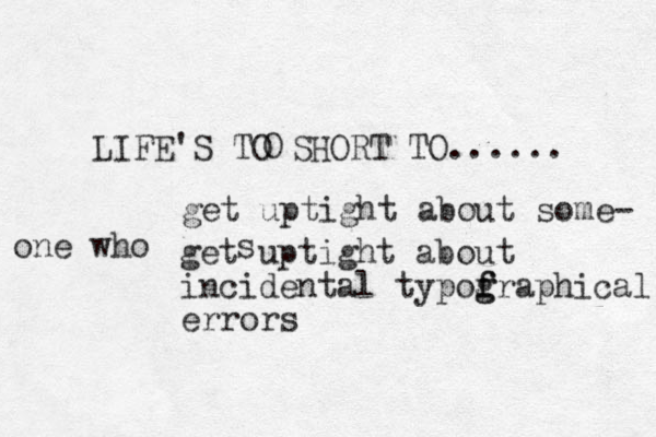 LIFE'S TO SHORT TO...... O get uptight about incidental typof f g graphical errors get uptight about some- one who s 