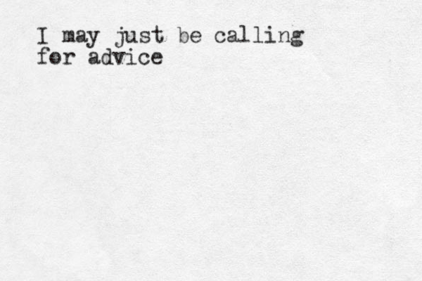 I may just be calling for advice 