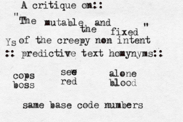 The mutable and fixed :: predictive text homynyms:: cops boss sew e e red alone blood same base code numbers of the creepy non intent A critique on:: " the " Ys 