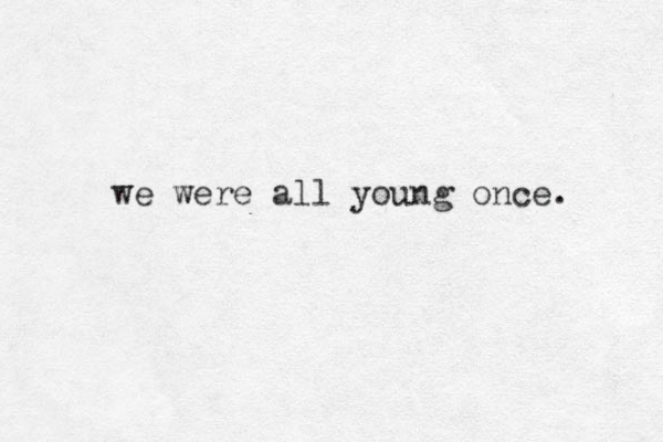 we were all young once. 