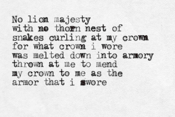 No lion majesty with no thorn nest of snakes curling at my crown for what crown i wore was melted down into armory thrown at me to mend my crown to me as the armor that i swore