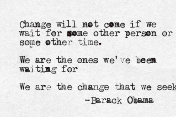 Change will not come if we wait for some other person or some other time. We are the ones we've been waiting for We are the change that we seek -Barack Obama 