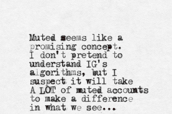Muted seems like a promising concept. I don't pretend to understand IG's algorithms, but I suspect it will take A LOT of muted accounts to make a difference in what we see...