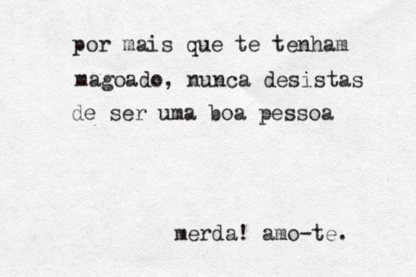 por mais que te tenham magoado, nunca desistas de ser uma boa pessoa merda! amo-te. 