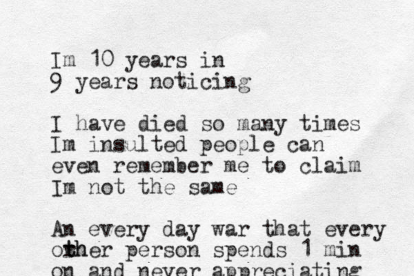 Im 10 years in 9 years noticing I have died so many times Im insulted people can even remember me to claim Im not the same An every day war that every orh t ther person spends 1 min on and never appreciating 