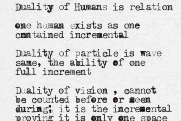Duality of Humans is relation one human exists as one cn ontained incremental Duality of particle is wave same, the ability of one full increment Duality of vision , cannot be counted before or seen during ; it is the incremental proving it is only one space 