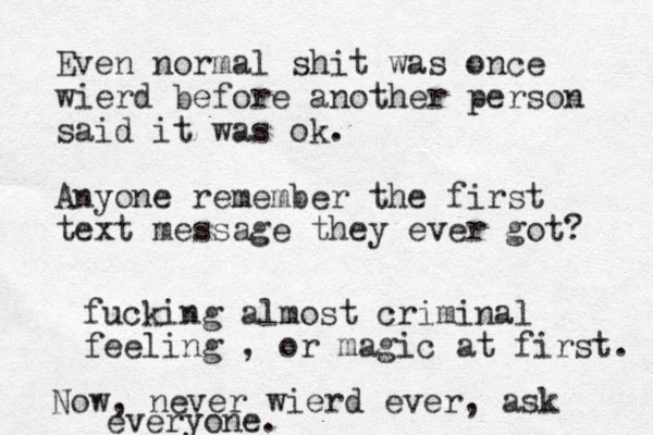 Even normal shit was once wierd before another person said it was ok. Anyone remember the first text message they ever got? fucking almost criminal feeling , or magic at first. Now, never wierd ever, ask everyone.