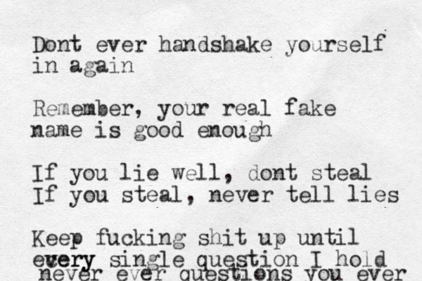 Dont ever handshake yourself in again Remember, your real fake name is good enough If you lie well, dont steal If you steal, never tell lies Keep fucking shit up until ecery v very single question I hold never ever questions you ever 