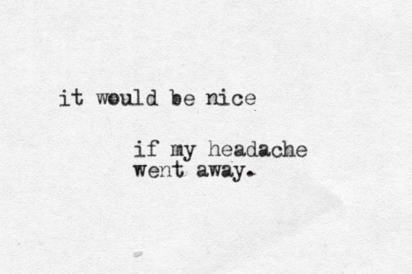 it would be nice if my headache went away.