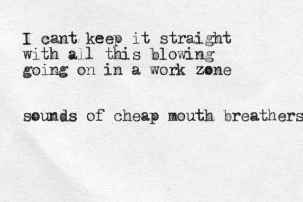 I cant keep it straight with all this blowing going on in a work zone sounds of cheap mouth breathers 