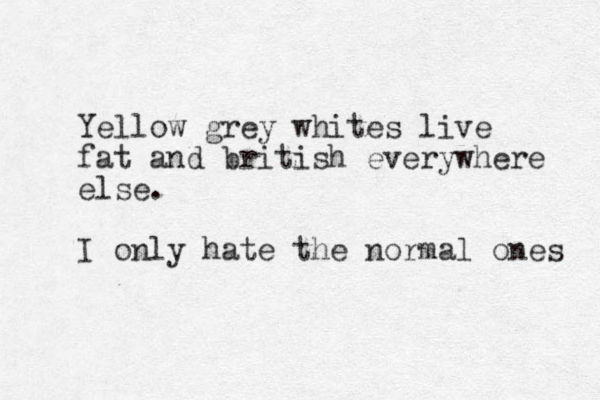 Yellow grey whites live fat an d british everywhere else. I only hate the normal ones 