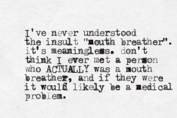 I've never understood the insult "mouth breather". it's meaningless. don't think I ever met a person who ACTUALLY was a mouth breather, and if they were it woulf d d likely be a medical problem.