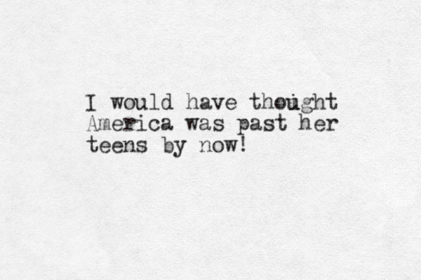 I would have thoight u u America was past her teens by now! 