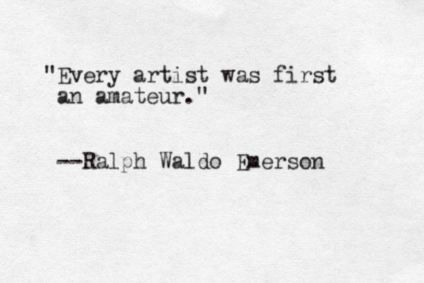 "Every artist was first an amateur." --Ralph Waldo Emerson 