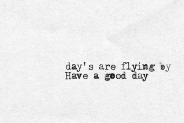 day's are flying by Have a good day