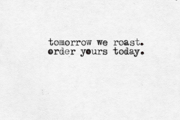 tomorrow we roast. order yours today. 